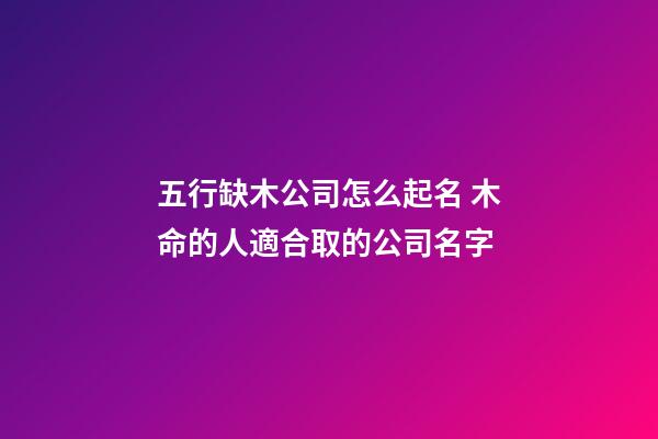五行缺木公司怎么起名 木命的人適合取的公司名字-第1張-公司起名-玄機派